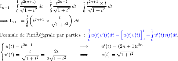 \text{I}_{n+1}=\int\limits_0^1\dfrac{t^{2(n+1)}}{\sqrt{1+t^2}}\,dt=\int\limits_0^1\dfrac{t^{2n+2}}{\sqrt{1+t^2}}\,dt=\int\limits_0^1\dfrac{t^{2n+1}\times t}{\sqrt{1+t^2}}\,dt \\\\\Longrightarrow \text{I}_{n+1}=\int\limits_0^1\left(t^{2n+1}\times\dfrac{t}{\sqrt{1+t^2}}\right)\,dt \\\\\underline{\text{Formule de l'intégrale par parties}}\ :\ {\blue{\int\limits_0^1u(t)v'(t)dt=\left[\overset{}{u(t)v(t)}\right]\limits_0^1-\int\limits_0^1u'(t)v(t)dt}}. \\\\\left\lbrace\begin{matrix}u(t)=t^{2n+1}\ \ \ \ \ \ \ \ \ \ \ \ \ \ \ \ \ \ \ \ \ \ \ \ \ \ \ \Longrightarrow\ \ \ \ \ \ \ u'(t)=(2n+1)t^{2n}\\v'(t)=\dfrac{t}{\sqrt{1+t^2}}=\dfrac{2t}{2\sqrt{1+t^2}}\ \ \ \ \ \ \ \Longrightarrow\ \ \ \ \ \ \ v(t)=\sqrt{1+t^2}\ \ \ \ \ \ \ \end{matrix}\right.